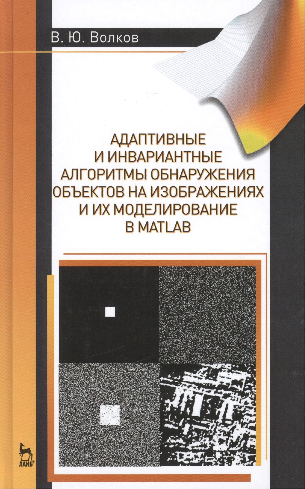 Адаптивные и инвариантные алгоритмы обнаружения объектов на изображениях и их моделирование в Matlab: Учебное пособие.- 2-е изд., доп.
Адаптивные и инвариантные алгоритмы обнаружения объектов на изображениях и их моделирование в Matlab: Учебное пособие.- 2-е изд., доп.