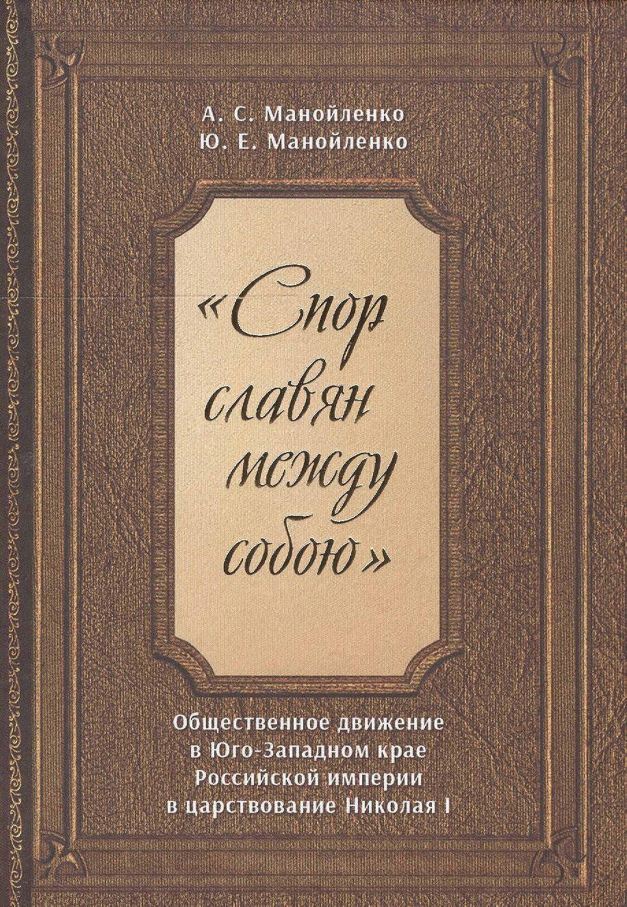 "Спор славян между собою". Общественное движение в Юго-Западном крае Российской империи в царствовании Николая I
"Спор славян между собою". Общественное движение в Юго-Западном крае Российской империи в царствовании Николая I
