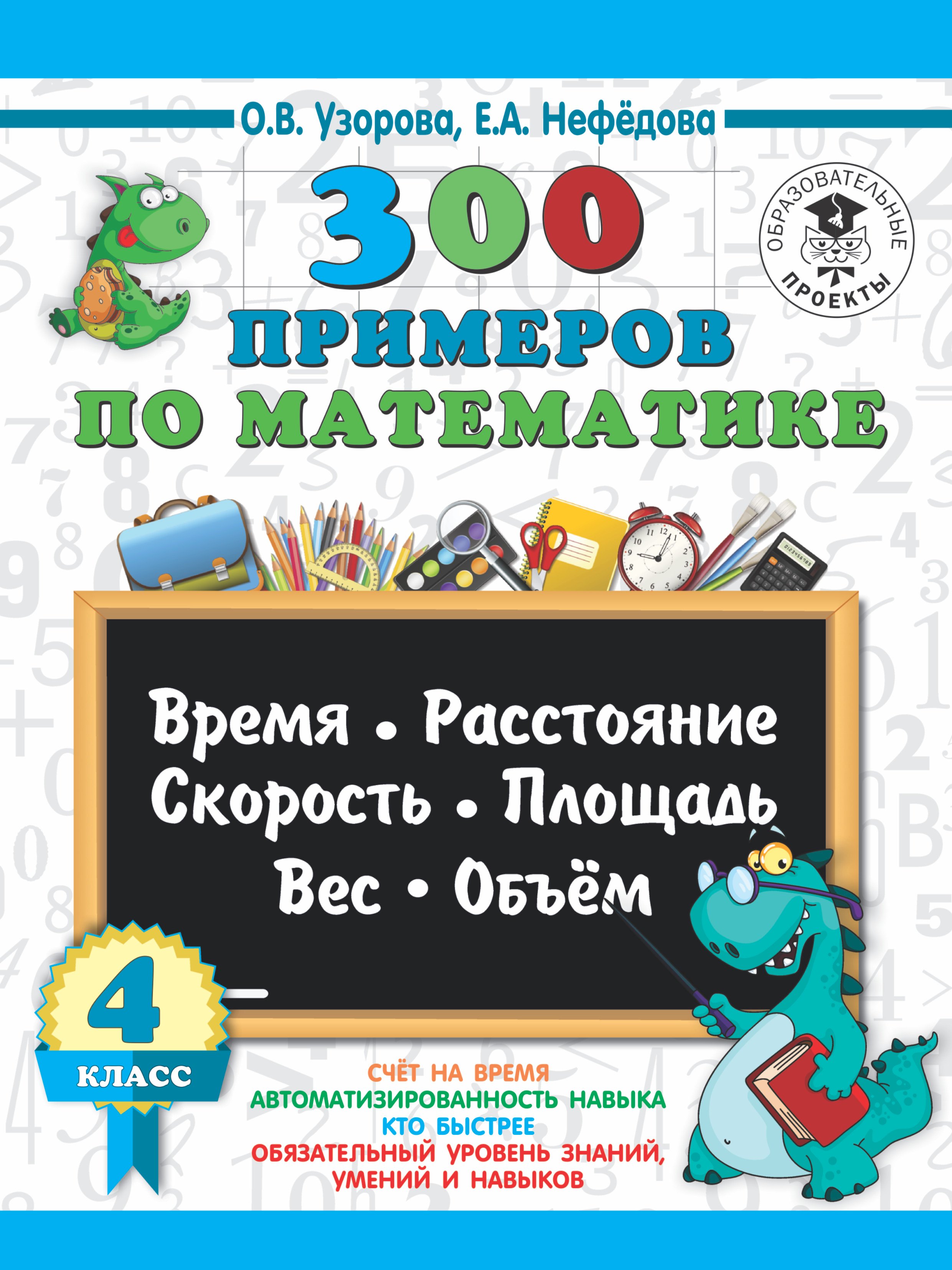 300 примеров по математике. 4 класс. Время, расстояние, площадь, скорость, вес и объем.
300 примеров по математике. 4 класс. Время, расстояние, площадь, скорость, вес и объем.