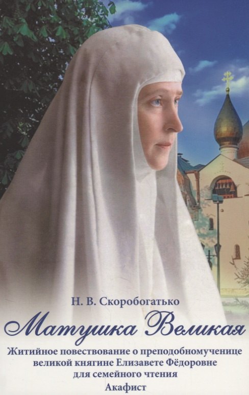 Матушка Великая. Житийное повествование о преподобномученице великой княгине Елизавете Федоровне для семейного чтения. Акафист
Матушка Великая. Житийное повествование о преподобномученице великой княгине Елизавете Федоровне для семейного чтения. Акафист