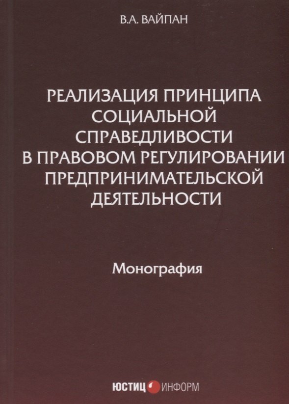Реализация принципа социальной справедливости в правовом регулировании предпринимательской деятельности. Монография 
Реализация принципа социальной справедливости в правовом регулировании предпринимательской деятельности. Монография