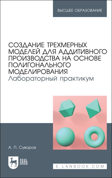 Создание трехмерных моделей для аддитивного производства на основе полигонального моделирования. Лабораторный практикум. Учебное пособие
Создание трехмерных моделей для аддитивного производства на основе полигонального моделирования. Лабораторный практикум. Учебное пособие