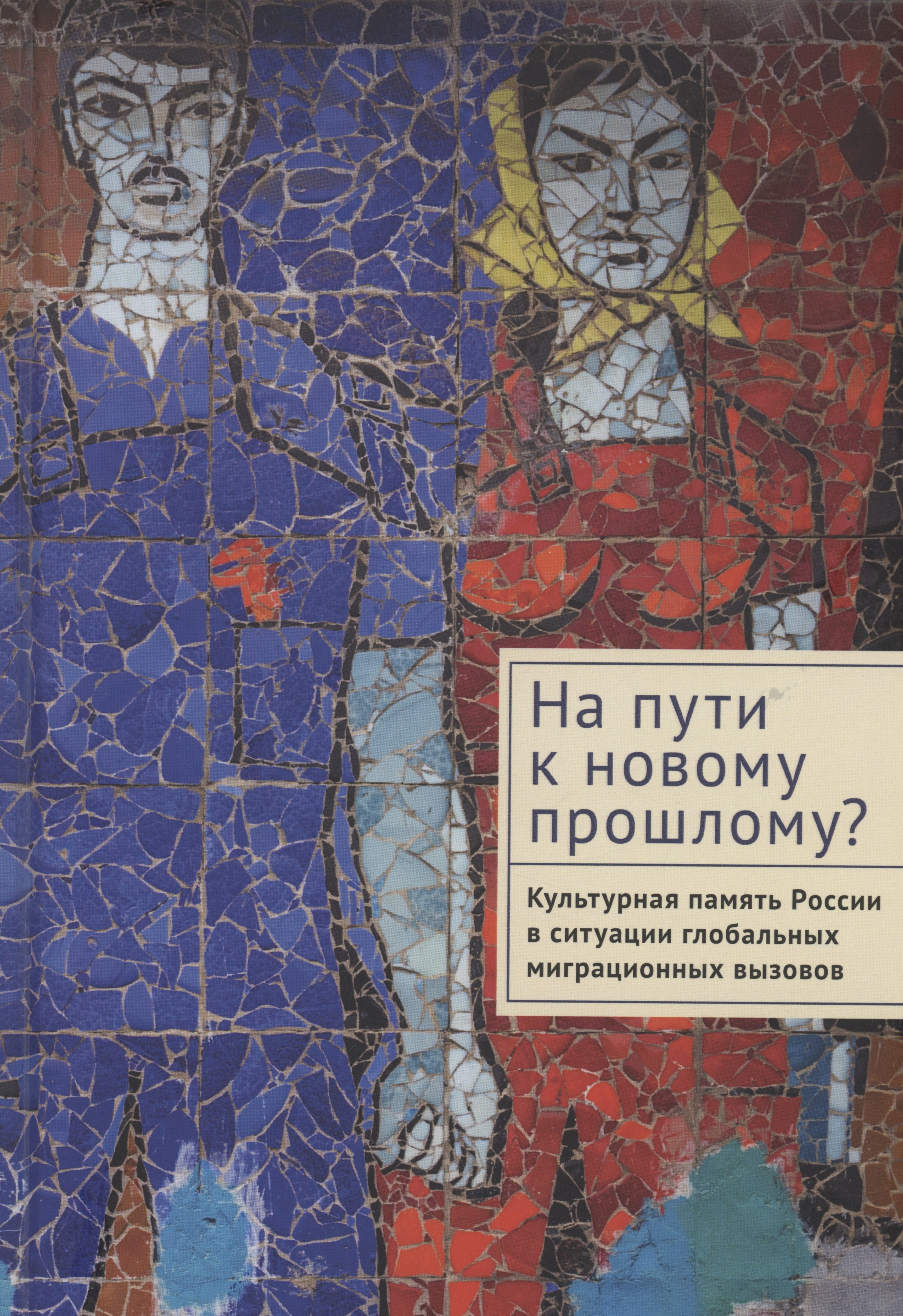 На пути к новому прошлому Культурная память России в ситуации глобальных миграционных вызовов: монография
На пути к новому прошлому Культурная память России в ситуации глобальных миграционных вызовов: монография