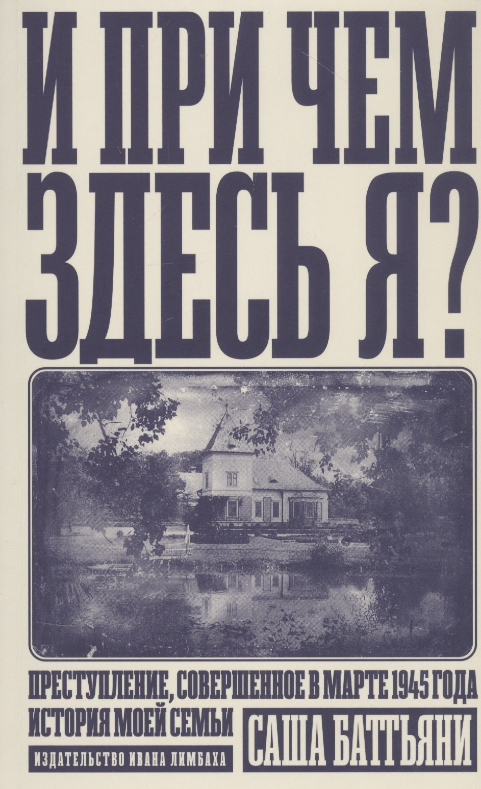 И при чем здесь я Преступление, совершенное в марте 1945 года. История моей семьи
И при чем здесь я Преступление, совершенное в марте 1945 года. История моей семьи