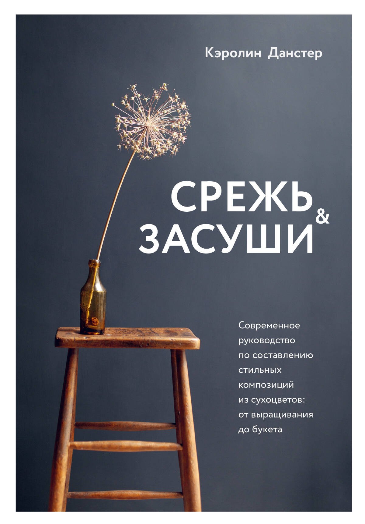 Срежь и засуши. Современное руководство по составлению стильных композиций из сухоцветов: от выращивания до букета
Срежь и засуши. Современное руководство по составлению стильных композиций из сухоцветов: от выращивания до букета