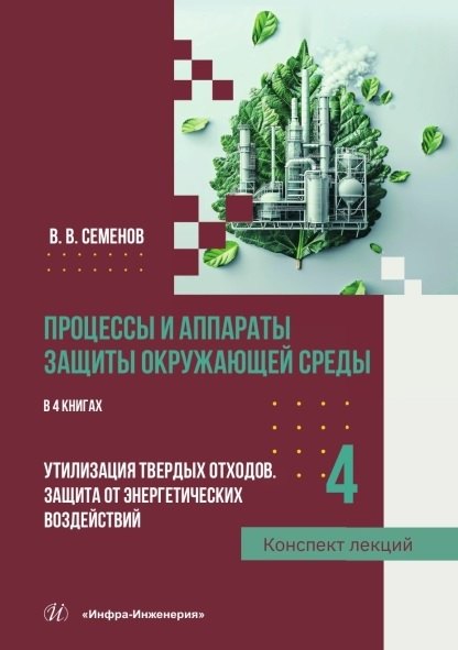 Процессы и аппараты защиты окружающей среды. В 4-х книгах. Книга 4. Утилизация твердых отходов. Защита от энергетических воздействий. Конспект лекций 
Процессы и аппараты защиты окружающей среды. В 4-х книгах. Книга 4. Утилизация твердых отходов. Защита от энергетических воздействий. Конспект лекций