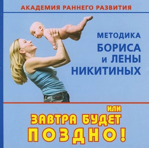 Академия раннего развития: Методика Бориса и Елены Никитиных, или Завтра будет поздно!