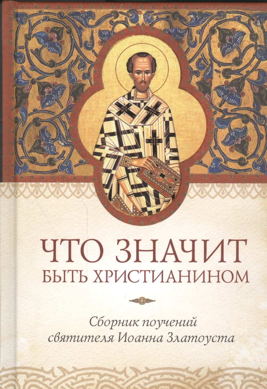 Что значит быть христианином. Сборник поучений святителя Иоанна Златоуста
Что значит быть христианином. Сборник поучений святителя Иоанна Златоуста