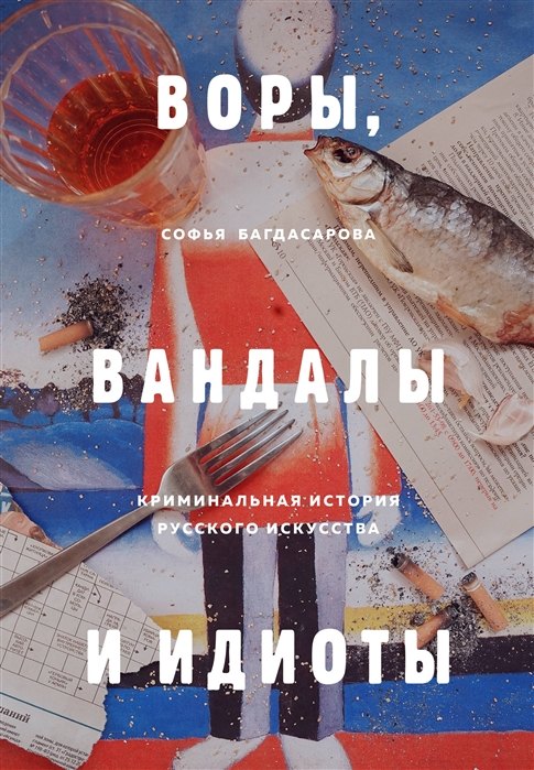 Воры, вандалы и идиоты: Криминальная история русского искусства (с автографом)