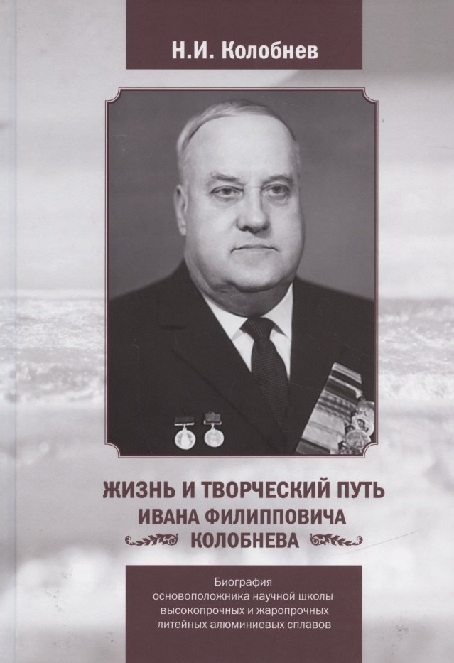 Жизнь и творческий путь Ивана Филипповича КОЛОБНЕВА. Биография ОСНОВОПОЛОЖНИКА научной школы ВЫСОКОПРОЧНЫХ И ЖАРОПРОЧНЫХ ЛИТЕЙНЫХ АЛЮМИНИЕВЫХ СПЛАВОВ
Жизнь и творческий путь Ивана Филипповича КОЛОБНЕВА. Биография ОСНОВОПОЛОЖНИКА научной школы ВЫСОКОПРОЧНЫХ И ЖАРОПРОЧНЫХ ЛИТЕЙНЫХ АЛЮМИНИЕВЫХ СПЛАВОВ