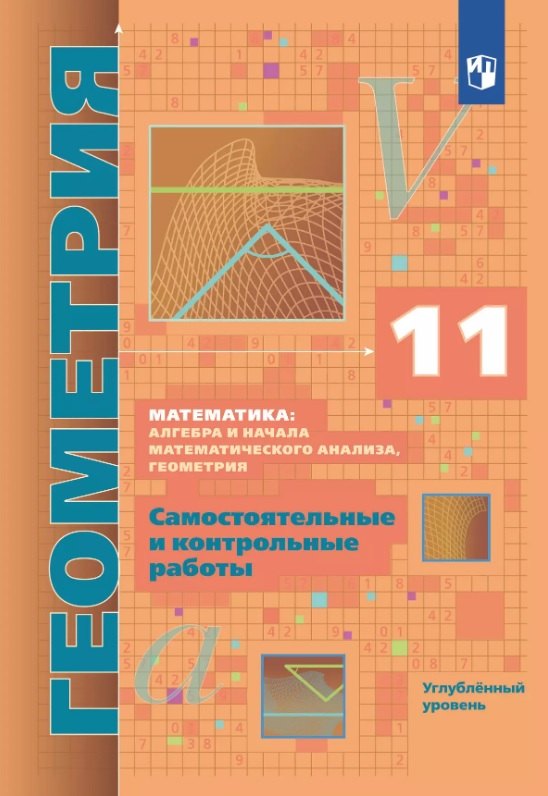 Математика: алгебра и начала математического анализа. Геометрия. 11 класс. Углубленный уровень. Самостоятельные и контрольные работы. Учебное пособие