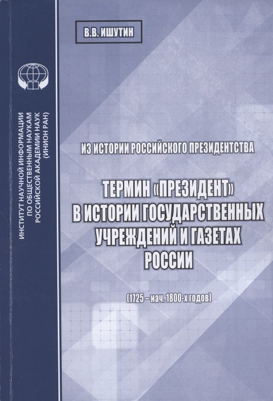 Из истории российского президентства. Термин "президент" в истории государственных учреждений и газетах России (1725 - нач. 1800-х годов)
Из истории российского президентства. Термин "президент" в истории государственных учреждений и газетах России (1725 - нач. 1800-х годов)