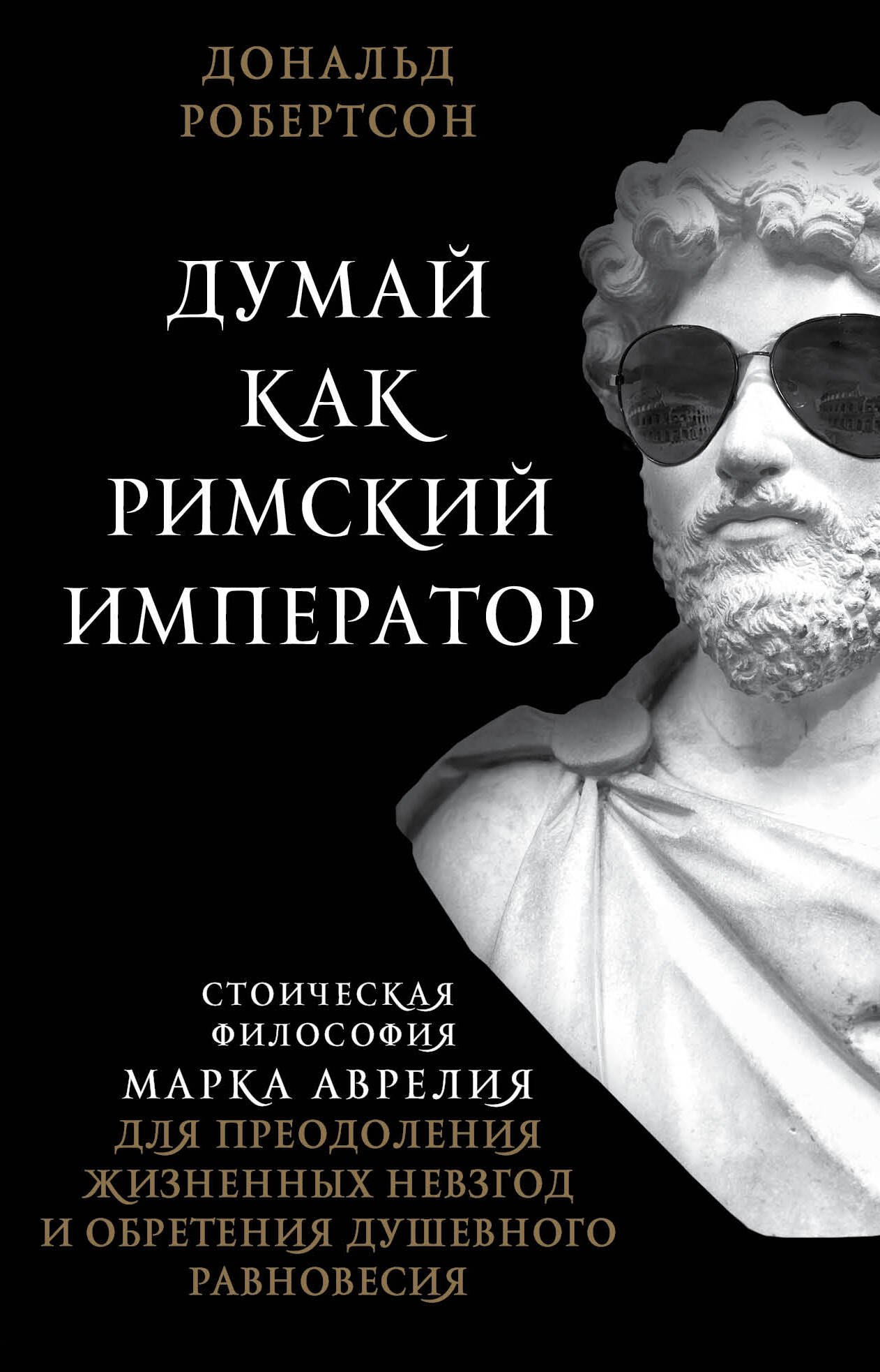 Думай как римский император. Стоическая философия Марка Аврелия для преодоления жизненных невзгод и обретения душевного равновесия
Думай как римский император. Стоическая философия Марка Аврелия для преодоления жизненных невзгод и обретения душевного равновесия