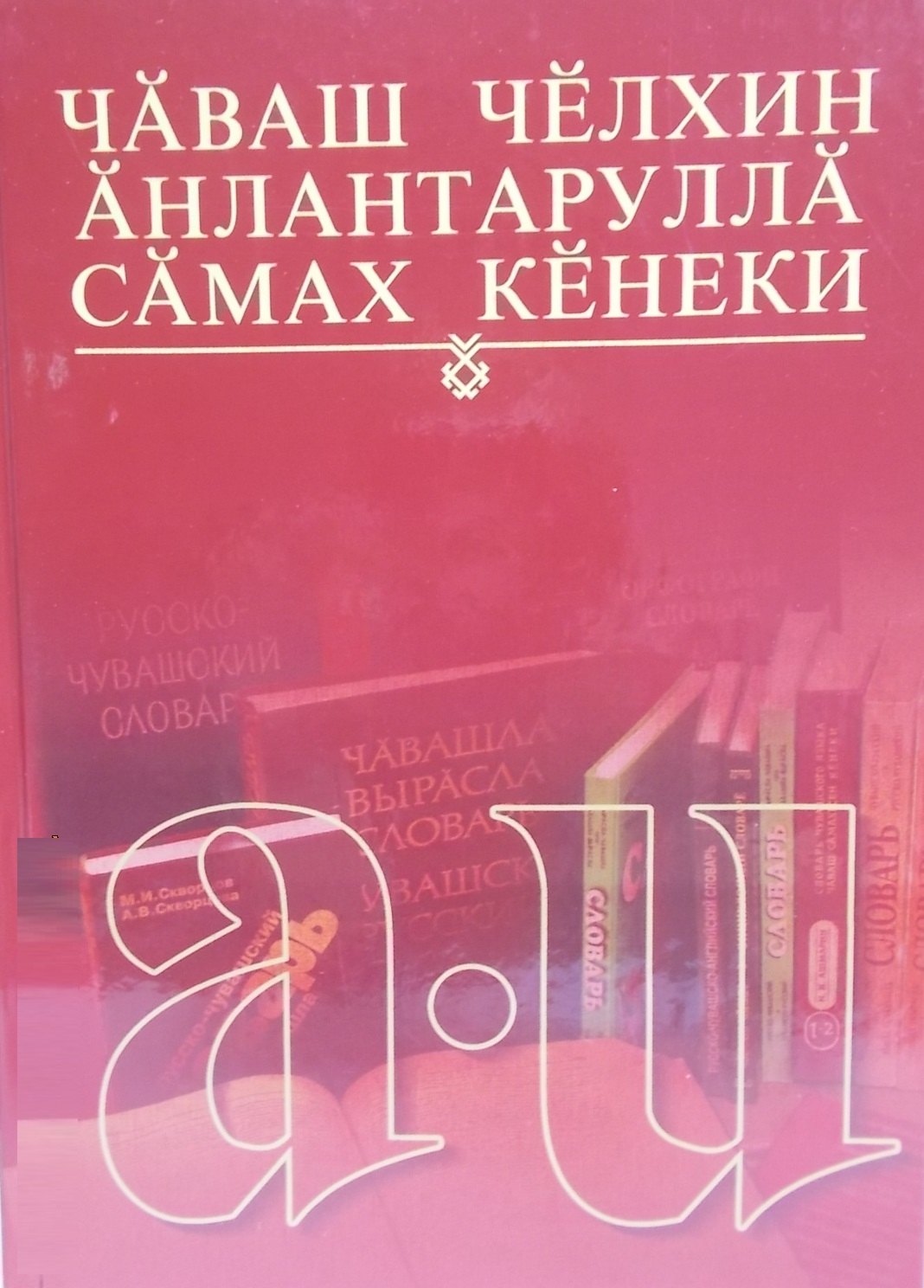 Толковый словарь чувашского языка. Том 1 (А-И). Чаваш челхин анлантарулла самах кенеки. Чаваш челхин анлантарулла самах кенеки 1 том А-И