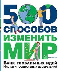 500 способов изменить мир. Банк глобальных идей. Институт социальных изобретений
500 способов изменить мир. Банк глобальных идей. Институт социальных изобретений