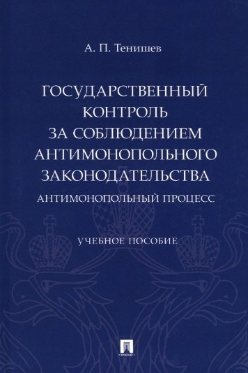 Государственный контроль за соблюдением антимонопольного законодательства. Антимонопольный процесс. Учебное пособие
Государственный контроль за соблюдением антимонопольного законодательства. Антимонопольный процесс. Учебное пособие