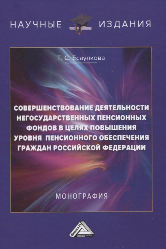 Совершенствование деятельности негосударственных пенсионных фондов в целях повышения уровня пенсионного обеспечения граждан Российской Федерации. Монография
Совершенствование деятельности негосударственных пенсионных фондов в целях повышения уровня пенсионного обеспечения граждан Российской Федерации. Монография
