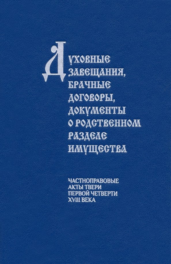 Духовные завещания, брачные договоры, документы о родственном разделе имущества (частноправовые акты Твери первой четверти XVIII века)
Духовные завещания, брачные договоры, документы о родственном разделе имущества (частноправовые акты Твери первой четверти XVIII века)