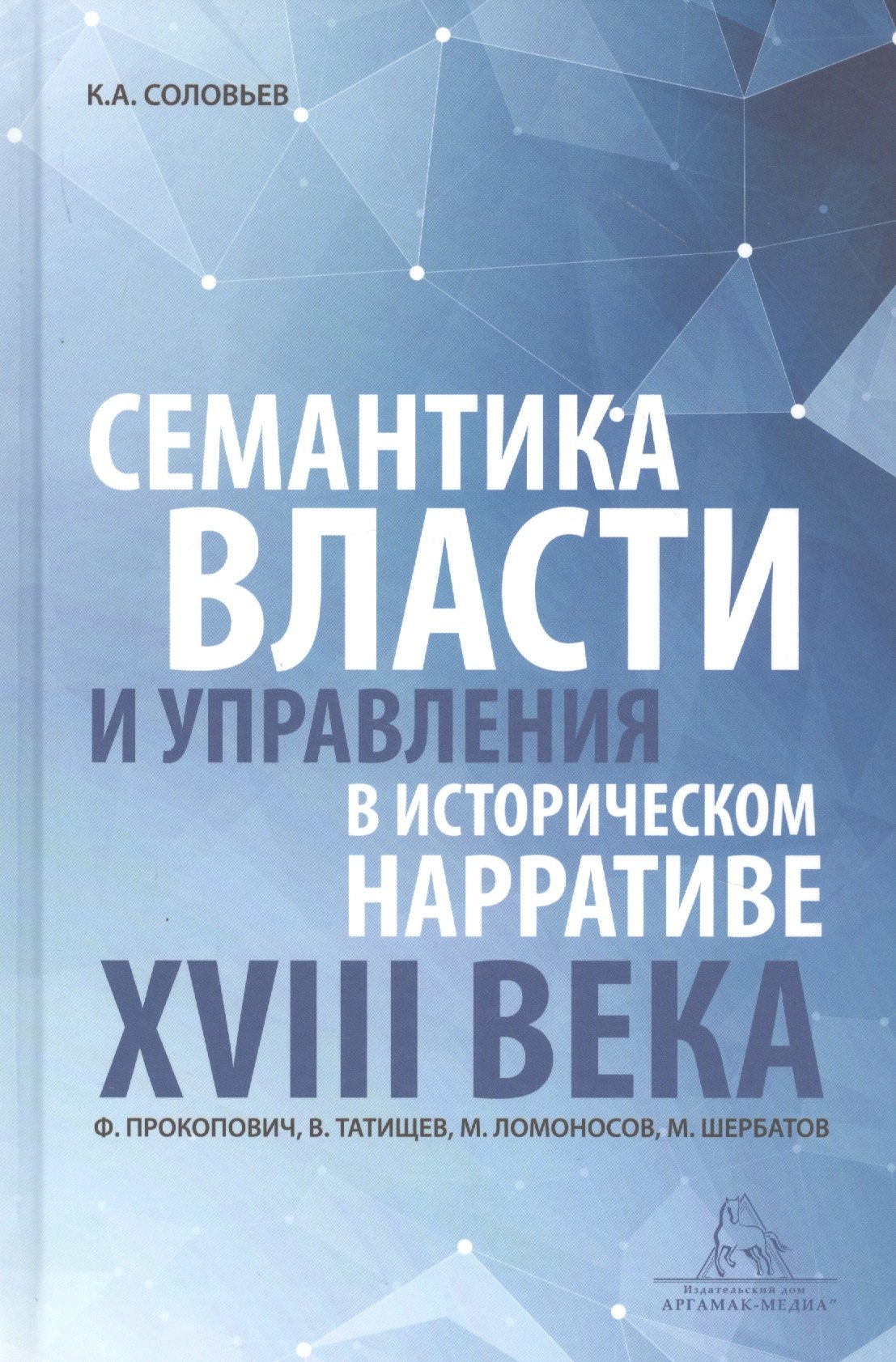 Семантика власти и управления в историческом нарративе XVIII века. Ф. Прокопович, В. Татищев, М. Ломоносов, М. Щербатов. Монография
Семантика власти и управления в историческом нарративе XVIII века. Ф. Прокопович, В. Татищев, М. Ломоносов, М. Щербатов. Монография