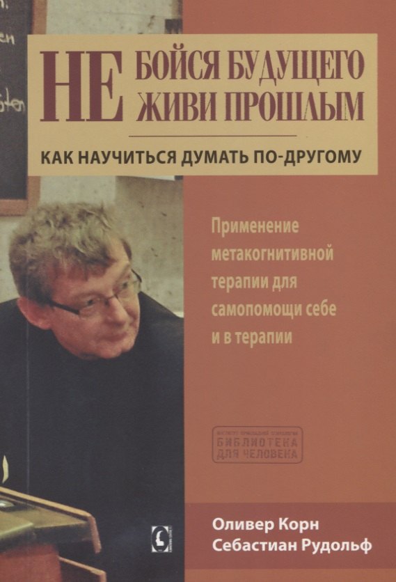 Не бойся будущего и не живи прошлым. Как научиться думать по-другому. Применение метакогнитивной терапии себе и в терапии
Не бойся будущего и не живи прошлым. Как научиться думать по-другому. Применение метакогнитивной терапии себе и в терапии