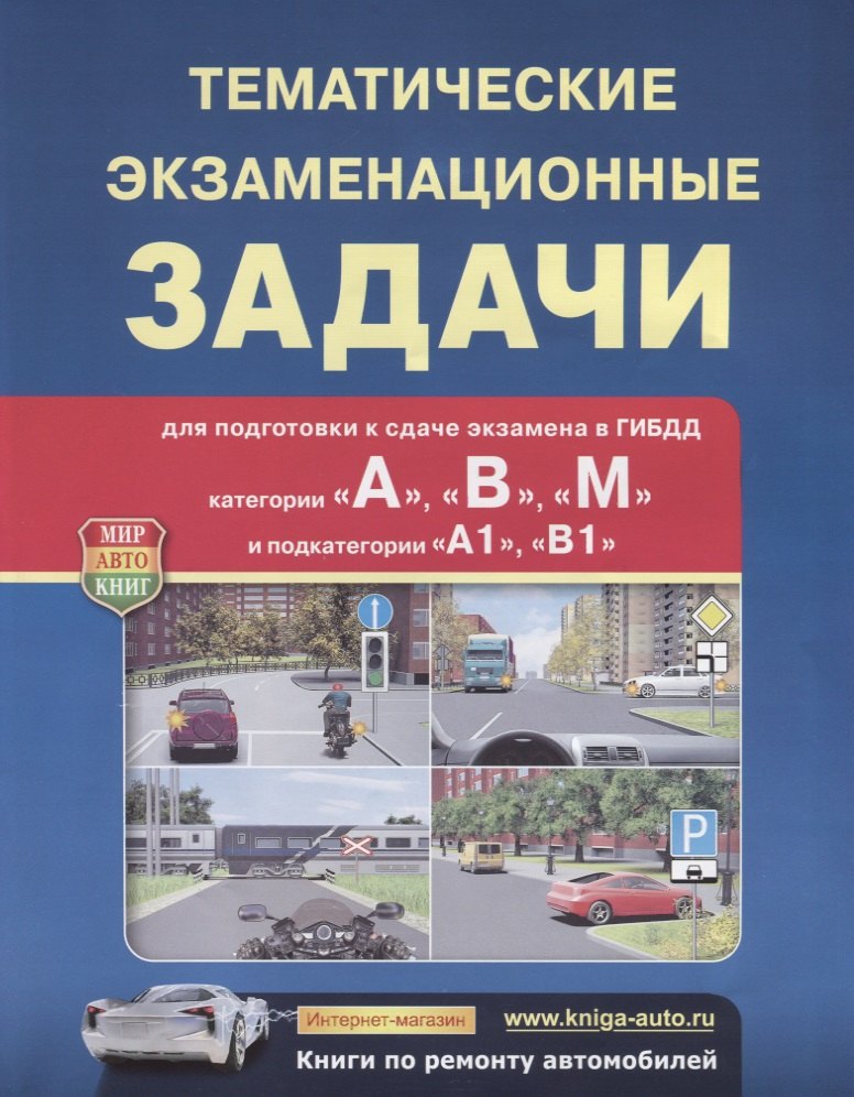 Тематические экзаменационные задачи для подготовки и сдачи экзамена в ГИБДД (категории «А», «В», «М» и подкатегории «А1», «В1»)
Тематические экзаменационные задачи для подготовки и сдачи экзамена в ГИБДД (категории «А», «В», «М» и подкатегории «А1», «В1»)