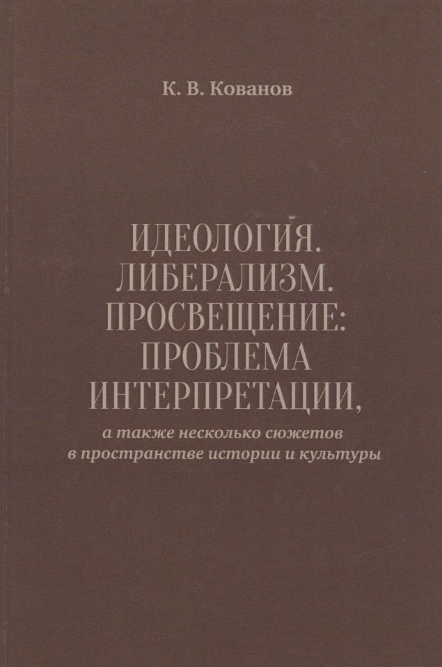 Идеология. Либерализм. Просвещение. Проблема интерпретации, а также несколько сюжетов в пространстве истории и культуры
Идеология. Либерализм. Просвещение. Проблема интерпретации, а также несколько сюжетов в пространстве истории и культуры