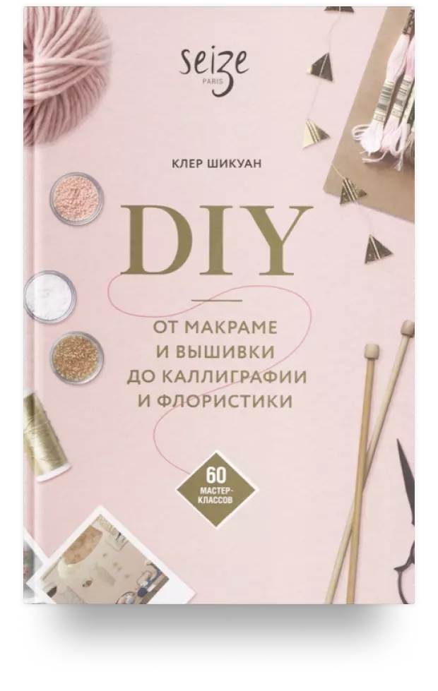 DIY. От макраме и вышивки до каллиграфии и флористики. 60 мастер-классов