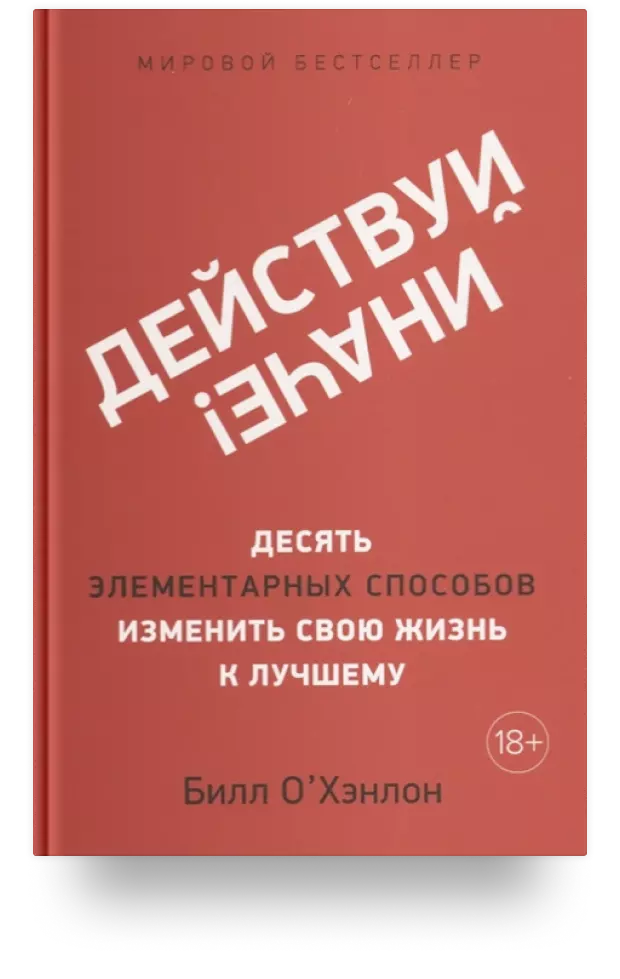 Действуй иначе! Десять элементарных способов изменить свою жизнь к лучшему