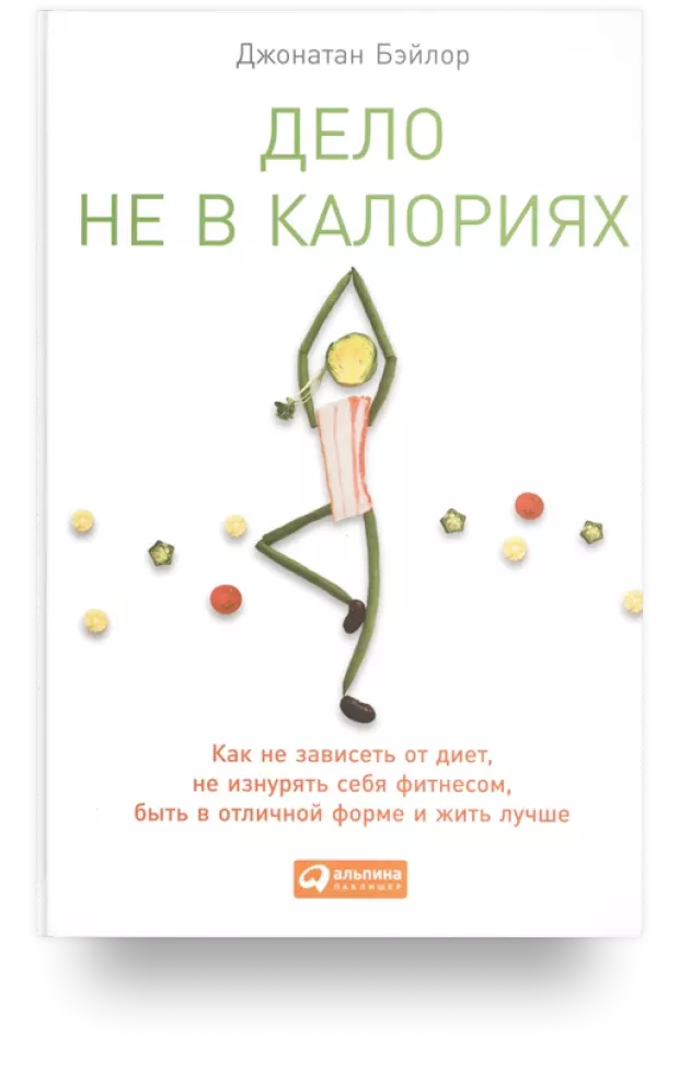 Дело не в калориях. Как не зависеть от диет, не изнурять себя фитнесом, быть в отличной форме и жить лучше