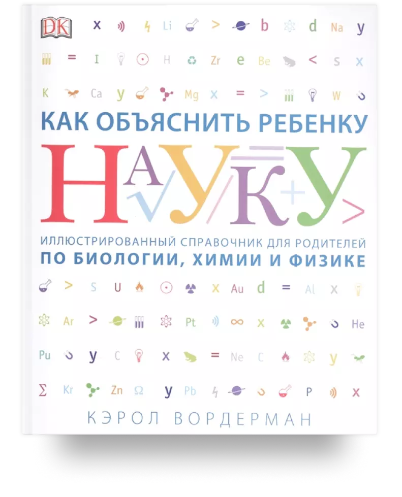 Как объяснить ребёнку науку. Иллюстрированный справочник для родителей по биологии, химии и физике