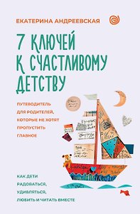 7 ключей к счастливому детству. Путеводитель для родителей, которые не хотят пропустить главное