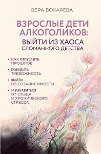 Взрослые дети алкоголиков: выйти из хаоса сломанного детства. Как отпустить прошлое, победить тревожность, выйти из созависимости и избавиться от стыда и хронического стресса
