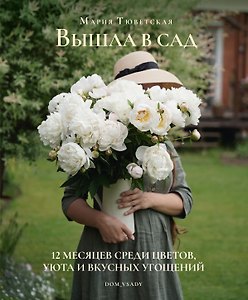 Вышла в сад. 12 месяцев среди цветов, уюта и вкусных угощений.