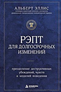 РЭПТ для долгосрочных изменений. Преодоление деструктивных убеждений, чувств и моделей поведения