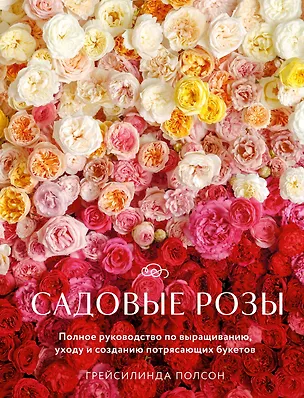 Книга Садовые розы. Полное руководство по выращиванию, уходу и созданию потрясающих букетов (Грейсилинда Полсон)