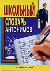школьный словарь антонимов Школьный словарь антонимов
