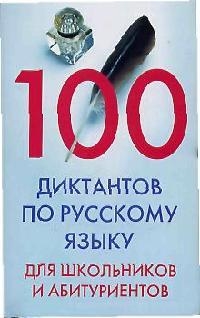 100 диктантов по русскому языку для школьников и абитуриентов 100 диктантов по русскому языку для школьников и абитуриентов