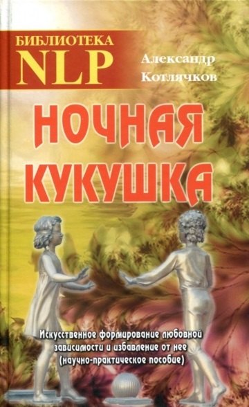 Котлячков Александр Владимирович Ночная кукушка. Искусственное формирование любовной зависимости и избавление от неё (научно-практическое пособие)