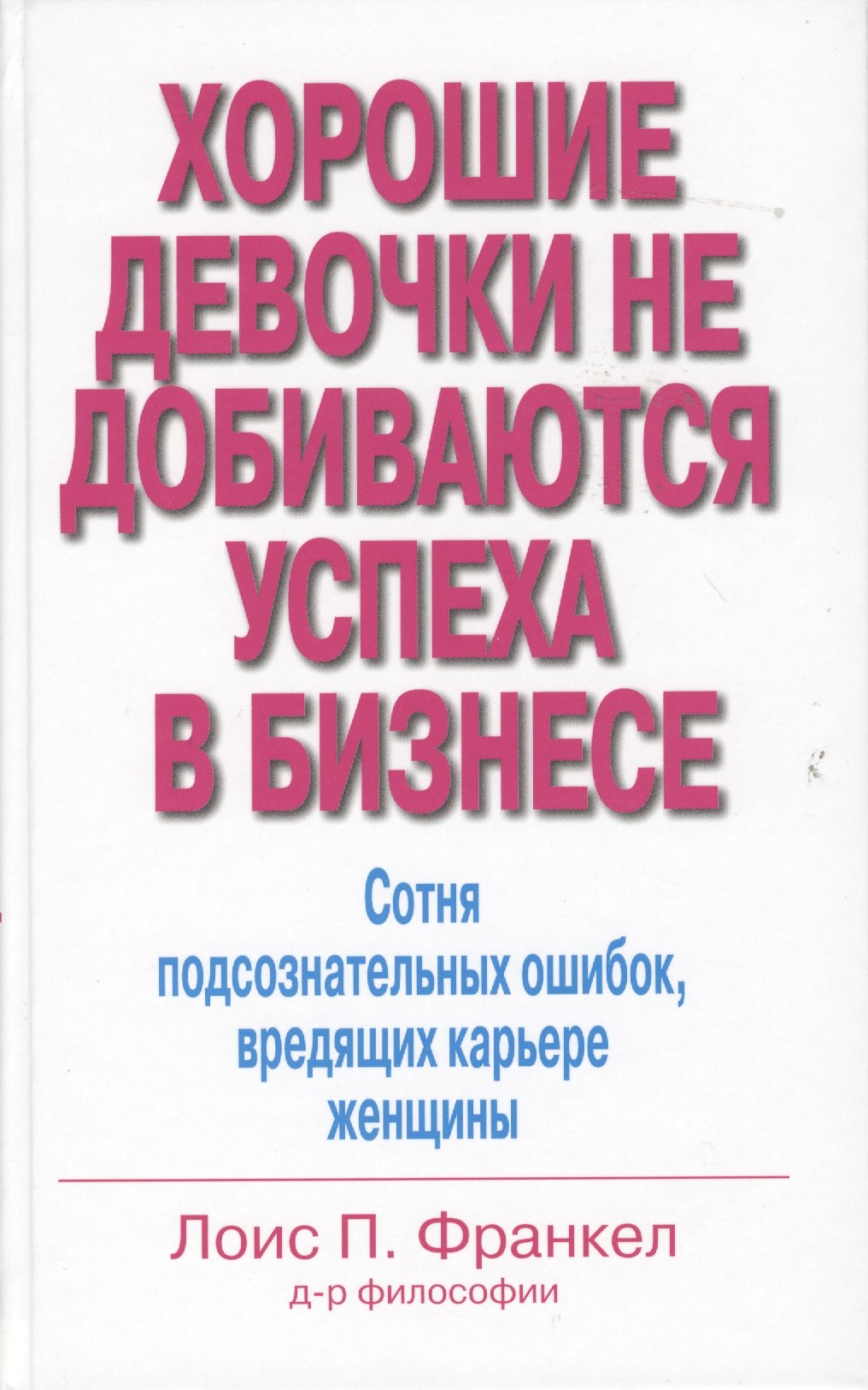 Франкел Лоис П. Хорошие девочки не добиваются успеха в бизнесе. Сотня подсознательных ошибок, вредящих карьере женщины крутая франкел э