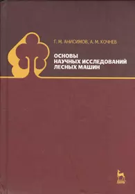 Основы научных исследований лесных машин: Учебник. 2-е изд., испр. (Георгий  Анисимов) - купить книгу с доставкой в интернет-магазине «Читай-город».  ISBN: 978-5-8114-1043-9