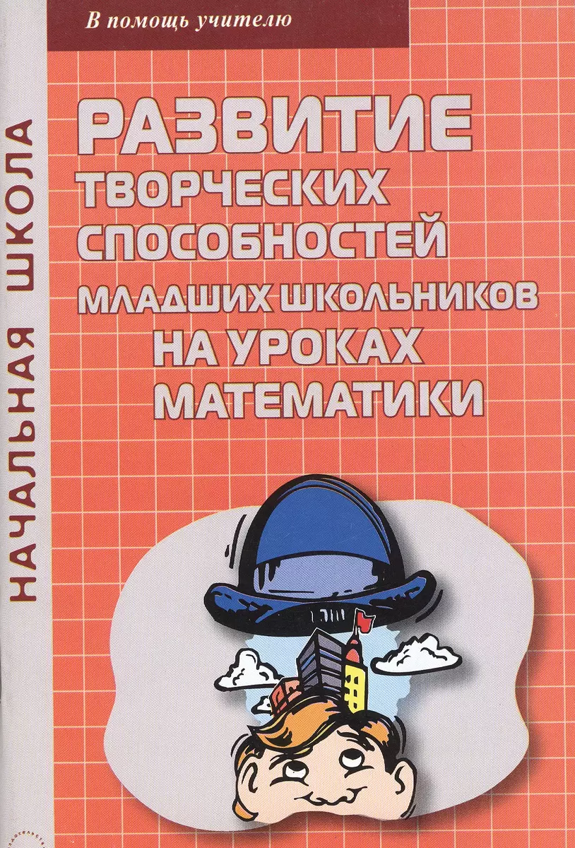 Развитие творческих способностей младших школьников на уроках математики.  Методические рекомендации - купить книгу с доставкой в интернет-магазине  «Читай-город». ISBN: 978-5-89-415790-0