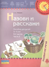 Назови и расскажи. Пособие для детей 3-4 лет. В 2 частях. Часть 2 (Татьяна  Гризик) - купить книгу с доставкой в интернет-магазине «Читай-город». ISBN:  978-5-09-015593-9