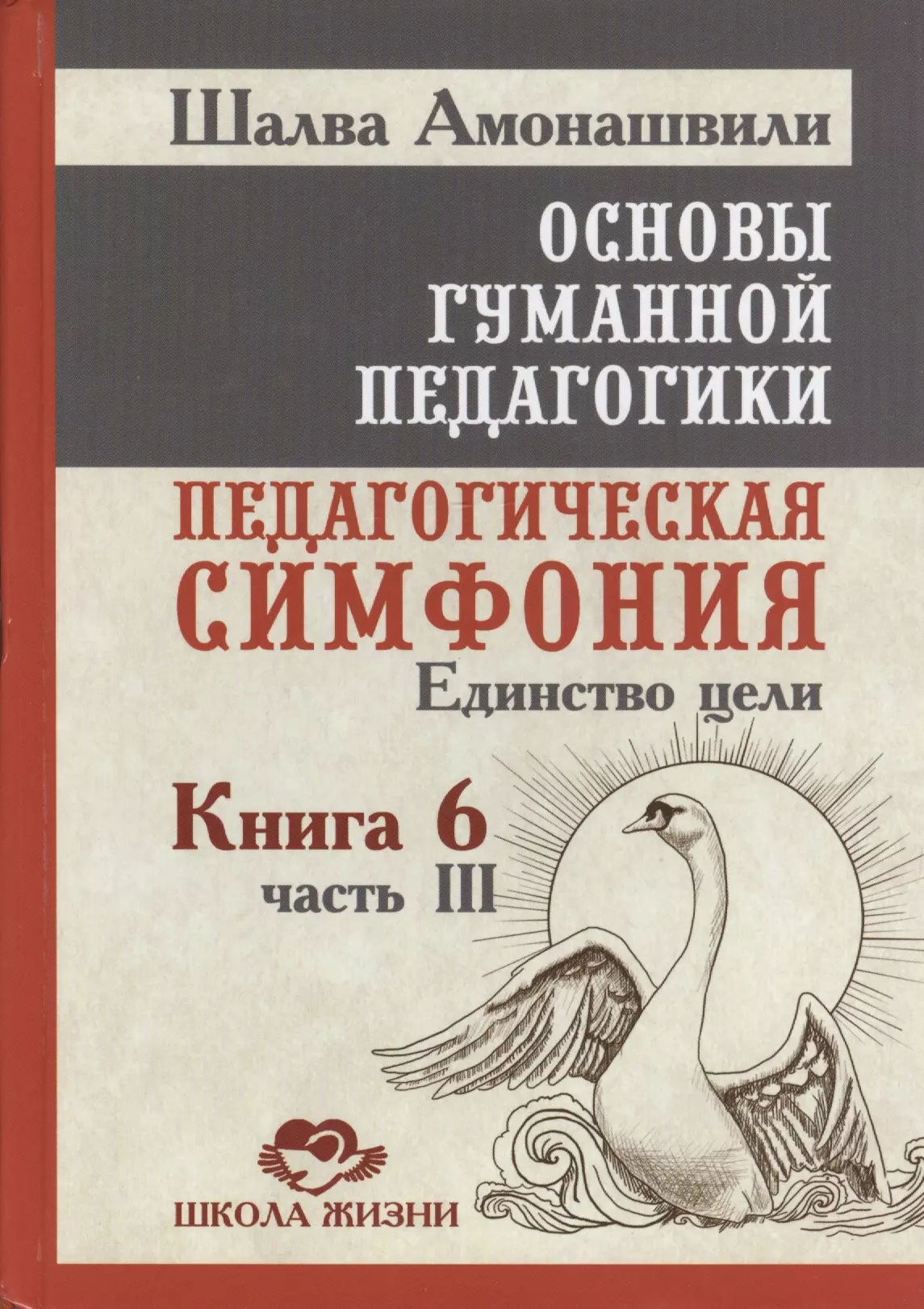 Амонашвили Шалва Александрович Основы гуманной педагогики. Кн. 6. Педагогическая симфония. Ч. 3. Единство цели основы гуманной педагогики в 20 кн кн 3 школа жизни