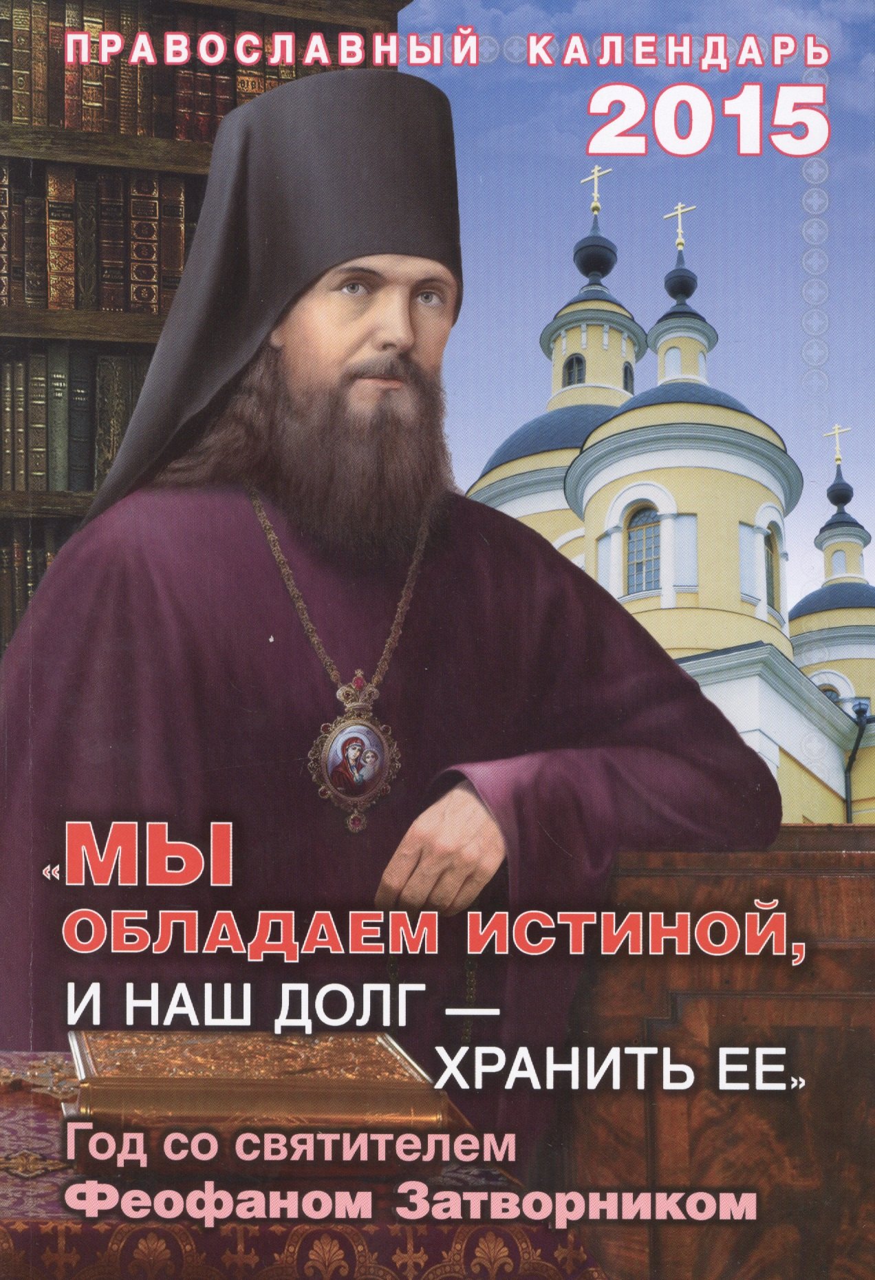 

"Мы обладаем истиной, и наш долг-хранить ее". Год со святителем Феофаном Затворником.Православный календарь на 2015 год
