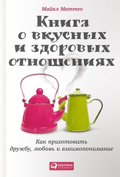 

Книга о вкусных и здоровых отношениях: Как приготовить дружбу, любовь и взаимопонимание