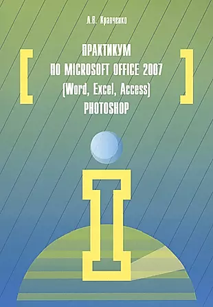 Практикум по Microsoft Office 2007 (Word, Excel, Access), Photoshop: учебно-методическое пособие. 2-е издание, исправленное и дополненное — 2456275 — 1