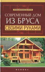 Современный дом из бруса своими руками (В. Котельников) - купить книгу с  доставкой в интернет-магазине «Читай-город». ISBN: 978-5-222-24805-8