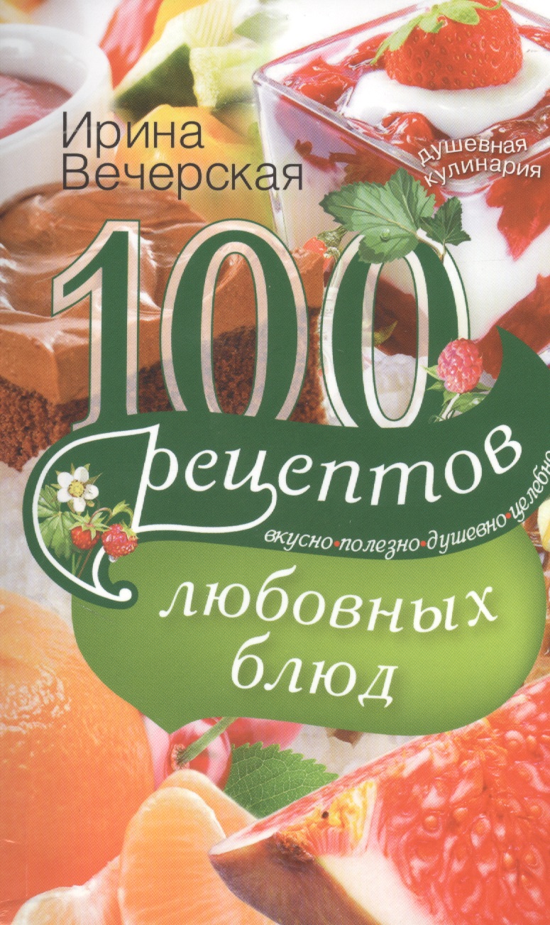Вечерская Ирина 100 рецептов любовных блюд. Вкусно, полезно, душевно, целебно. 