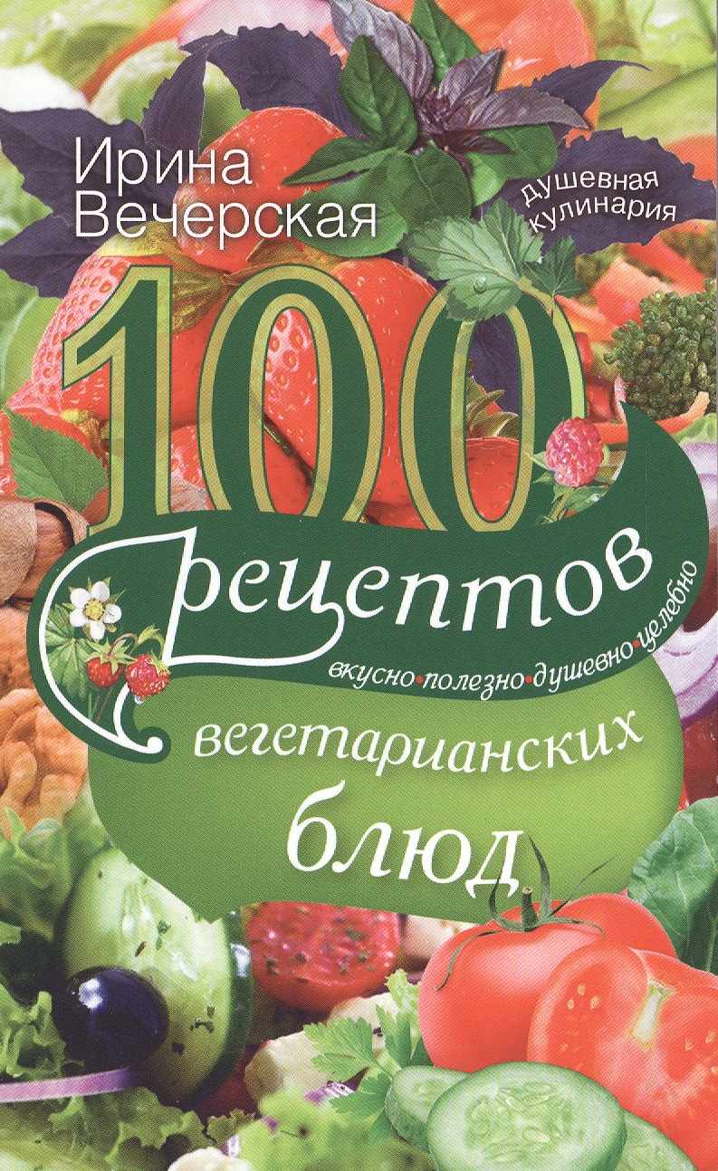 Вечерская Ирина 100 рец. вегетарианских блюд. Вкусно, полезно, душевно, целебно
