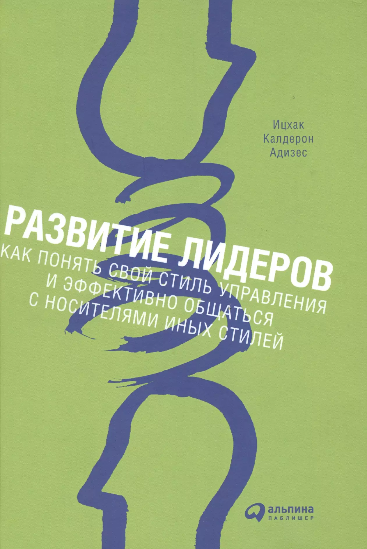 Адизес Ицхак Калдерон - Развитие лидеров: Как понять свой стиль управления и эффективно общаться с носителями иных стилей